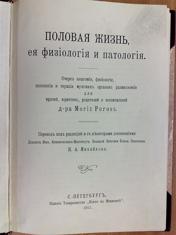 Sexual life, its physiology and pathology. An essay on the anatomy, physiology, pathology and therapy of male reproductive organs for doctors, lawyers, parents and educators by Dr. Moriz Porosz. Translation edited and with some additions by N.A. Mikhailov. , 190 s